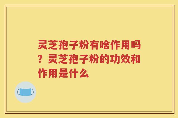 灵芝孢子粉有啥作用吗？灵芝孢子粉的功效和作用是什么
