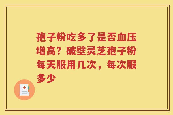 孢子粉吃多了是否增高？破壁灵芝孢子粉每天服用几次，每次服多少
