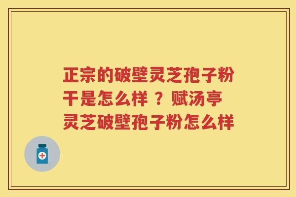 正宗的破壁灵芝孢子粉干是怎么样 ?赋汤亭灵芝破壁孢子粉怎么样 正宗的破壁灵芝孢子粉干是怎么样 ?赋汤亭灵芝破壁孢子粉怎么样