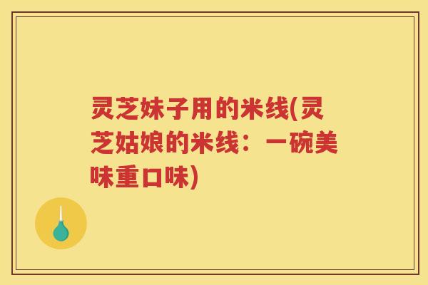 灵芝妹子用的米线(灵芝姑娘的米线：一碗美味重口味)