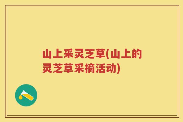 山上采灵芝草(山上的灵芝草采摘活动)