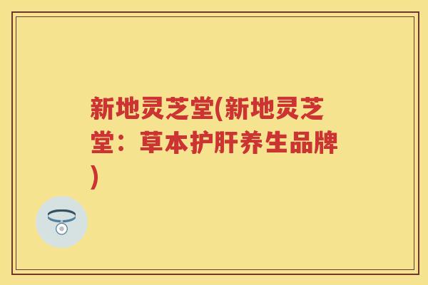 新地灵芝堂(新地灵芝堂：草本养生品牌)