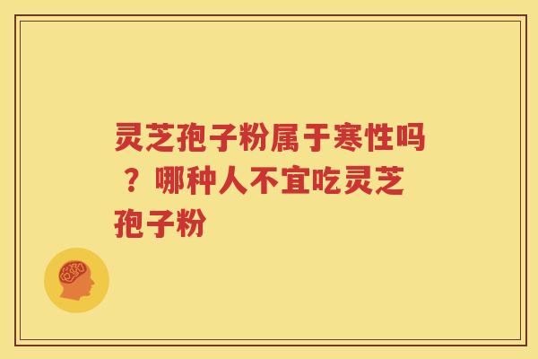 灵芝孢子粉属于寒性吗 ？哪种人不宜吃灵芝孢子粉