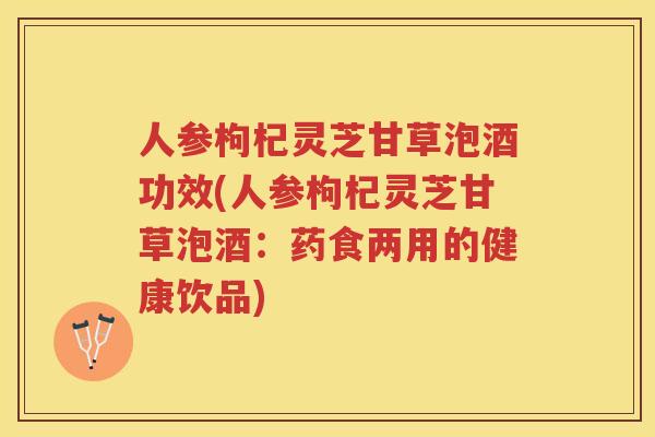 人参枸杞灵芝甘草泡酒功效(人参枸杞灵芝甘草泡酒:药食两用的健康饮品) 人参枸杞灵芝甘草泡酒功效(人参枸杞灵芝甘草泡酒:药食两用的健康饮品)
