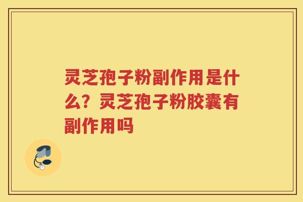 灵芝孢子粉副作用是什么?灵芝孢子粉胶囊有副作用吗 灵芝孢子粉副作用是什么?灵芝孢子粉胶囊有副作用吗