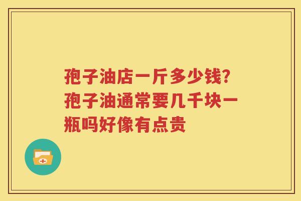孢子油店一斤多少钱？孢子油通常要几千块一瓶吗好像有点贵