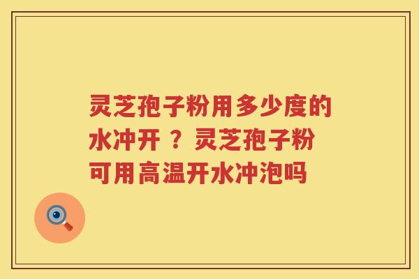 灵芝孢子粉用多少度的水冲开 ？灵芝孢子粉可用高温开水冲泡吗