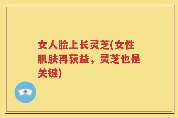 女人脸上长灵芝(女性再获益，灵芝也是关键)