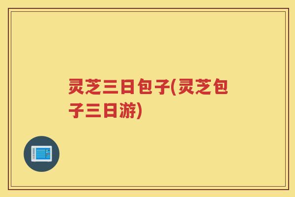 灵芝三日包子(灵芝包子三日游) 灵芝三日包子(灵芝包子三日游)