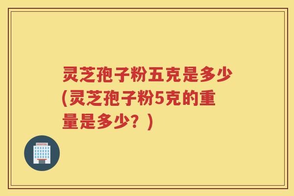灵芝孢子粉五克是多少(灵芝孢子粉5克的重量是多少？)