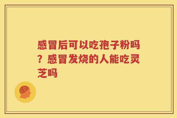 后可以吃孢子粉吗？发烧的人能吃灵芝吗