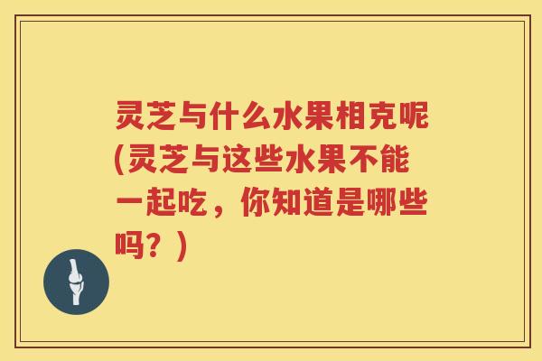灵芝与什么水果相克呢(灵芝与这些水果不能一起吃,你知道是哪些吗?) 灵芝与什么水果相克呢(灵芝与这些水果不能一起吃,你知道是哪些吗?)