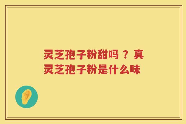 灵芝孢子粉甜吗 ?真灵芝孢子粉是什么味 灵芝孢子粉甜吗 ?真灵芝孢子粉是什么味