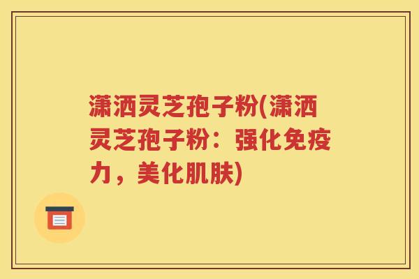 潇洒灵芝孢子粉(潇洒灵芝孢子粉：强化免疫力，美化)
