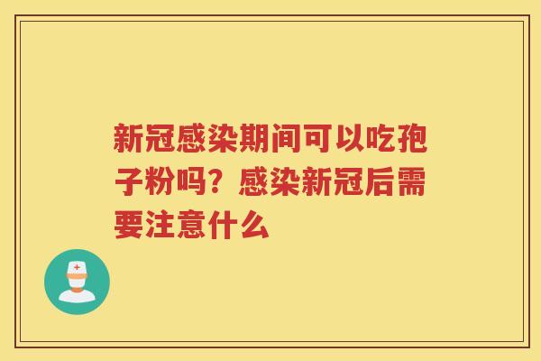 新冠期间可以吃孢子粉吗？新冠后需要注意什么