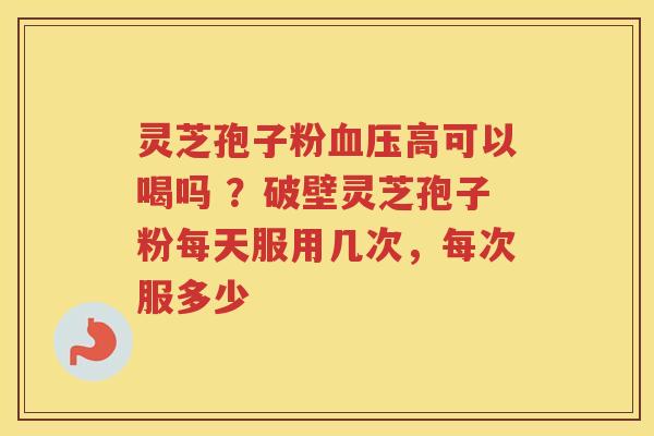 灵芝孢子粉高可以喝吗 ？破壁灵芝孢子粉每天服用几次，每次服多少