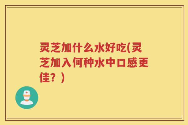灵芝加什么水好吃(灵芝加入何种水中口感更佳？)