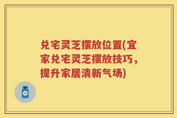兑宅灵芝摆放位置(宜家兑宅灵芝摆放技巧，提升家居清新气场)