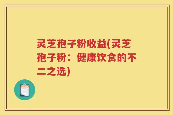 灵芝孢子粉收益(灵芝孢子粉：健康饮食的不二之选)