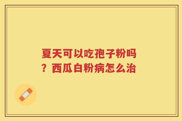 夏天可以吃孢子粉吗 ？西瓜白粉怎么