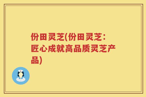 份田灵芝(份田灵芝：匠心成就高品质灵芝产品)