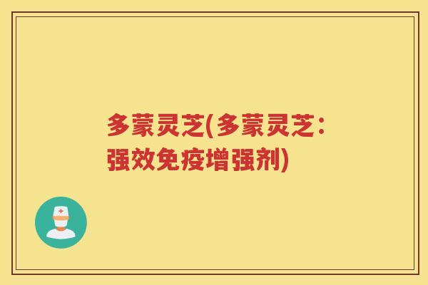 多蒙灵芝(多蒙灵芝：强效免疫增强剂)