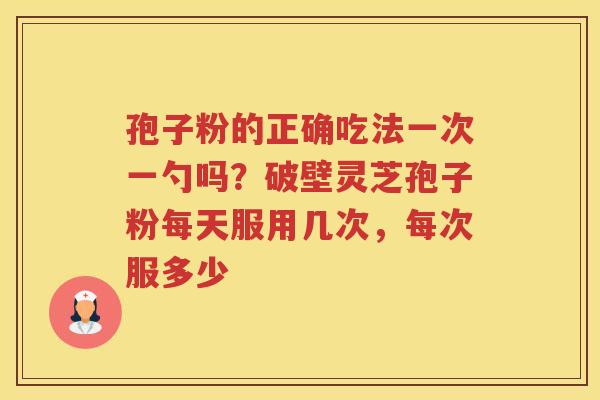 孢子粉的正确吃法一次一勺吗?破壁灵芝孢子粉每天服用几次,每次服多少 孢子粉的正确吃法一次一勺吗?破壁灵芝孢子粉每天服用几次,每次服多少