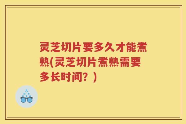 灵芝切片要多久才能煮熟(灵芝切片煮熟需要多长时间？)