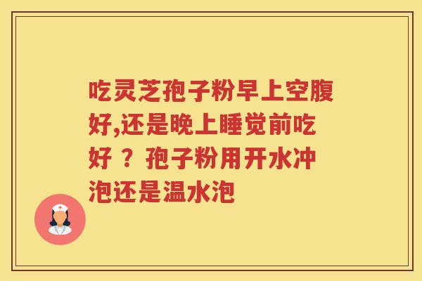 吃灵芝孢子粉早上空腹好,还是晚上睡觉前吃好 ？孢子粉用开水冲泡还是温水泡