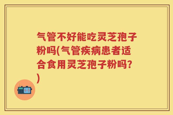 气管不好能吃灵芝孢子粉吗(气管患者适合食用灵芝孢子粉吗？)