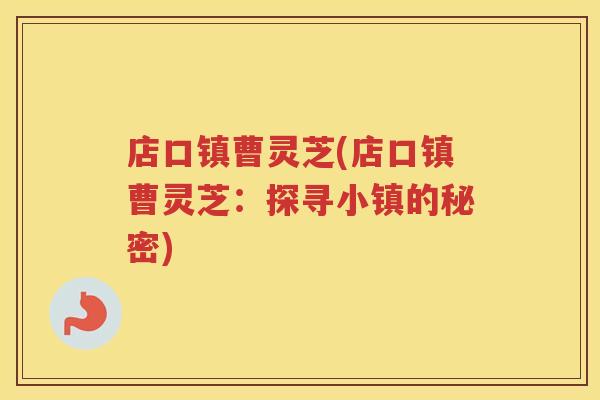店口镇曹灵芝(店口镇曹灵芝:探寻小镇的秘密) 店口镇曹灵芝(店口镇曹灵芝:探寻小镇的秘密)