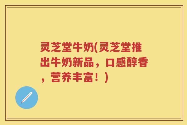 灵芝堂牛奶(灵芝堂推出牛奶新品，口感醇香，营养丰富！)