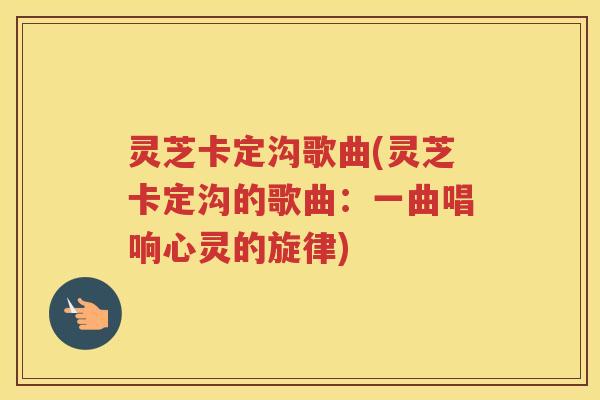 灵芝卡定沟歌曲(灵芝卡定沟的歌曲:一曲唱响心灵的旋律) 灵芝卡定沟歌曲(灵芝卡定沟的歌曲:一曲唱响心灵的旋律)