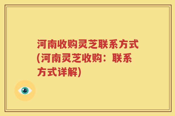 河南收购灵芝联系方式(河南灵芝收购：联系方式详解)