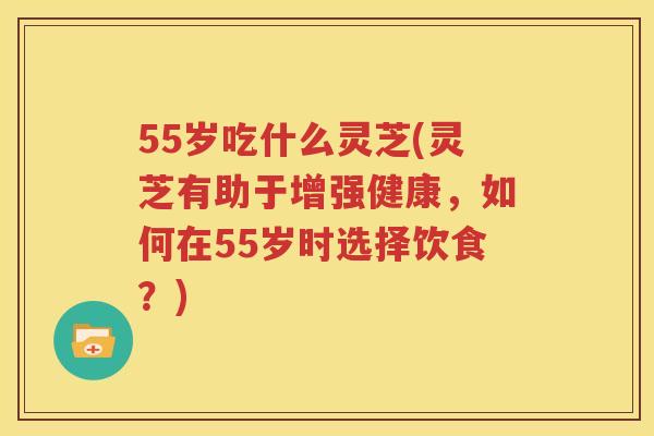 55岁吃什么灵芝(灵芝有助于增强健康,如何在55岁时选择饮食?) 55岁吃什么灵芝(灵芝有助于增强健康,如何在55岁时选择饮食?)