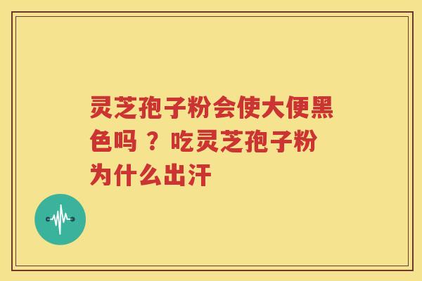 灵芝孢子粉会使大便黑色吗 ？吃灵芝孢子粉为什么出汗