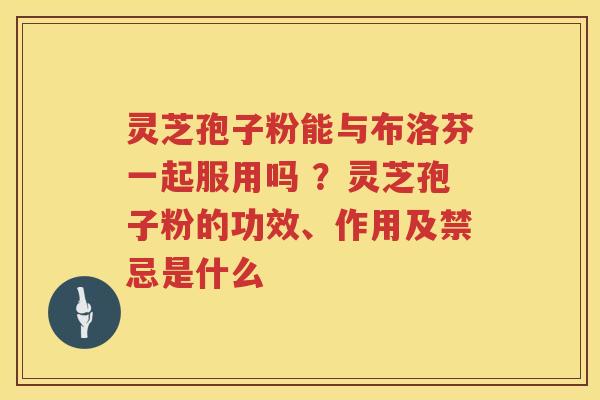 灵芝孢子粉能与布洛芬一起服用吗 ?灵芝孢子粉的功效、作用及禁忌是什么 灵芝孢子粉能与布洛芬一起服用吗 ?灵芝孢子粉的功效、作用及禁忌是什么