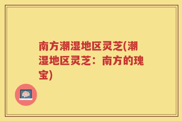 南方潮湿地区灵芝(潮湿地区灵芝：南方的瑰宝)