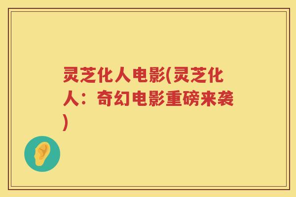 灵芝化人电影(灵芝化人:奇幻电影重磅来袭) 灵芝化人电影(灵芝化人:奇幻电影重磅来袭)