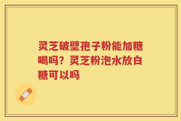 灵芝破壁孢子粉能加糖喝吗？灵芝粉泡水放白糖可以吗