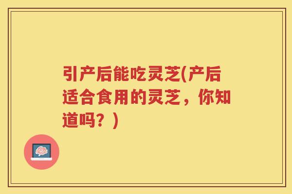 引产后能吃灵芝(产后适合食用的灵芝，你知道吗？)