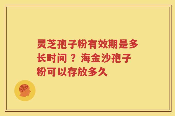 灵芝孢子粉有效期是多长时间 ？海金沙孢子粉可以存放多久