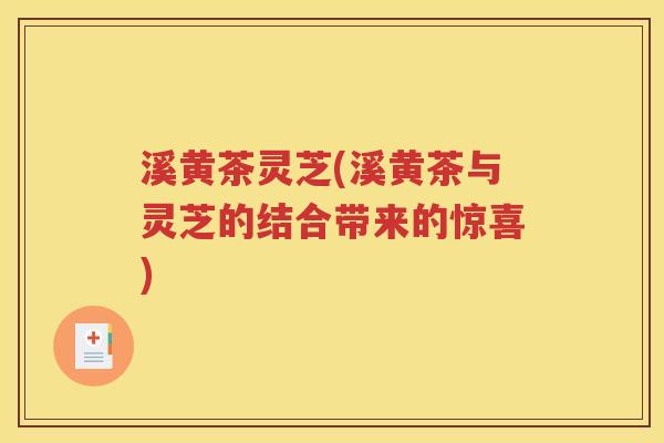 溪黄茶灵芝(溪黄茶与灵芝的结合带来的惊喜)