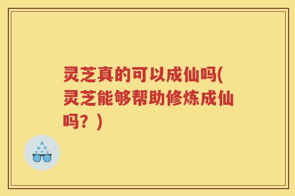 灵芝真的可以成仙吗(灵芝能够帮助修炼成仙吗?) 灵芝真的可以成仙吗(灵芝能够帮助修炼成仙吗?)