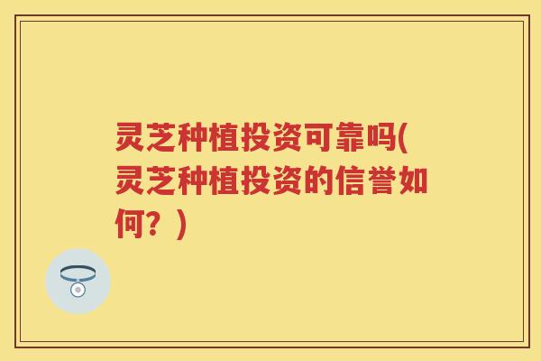 灵芝种植投资可靠吗(灵芝种植投资的信誉如何？)