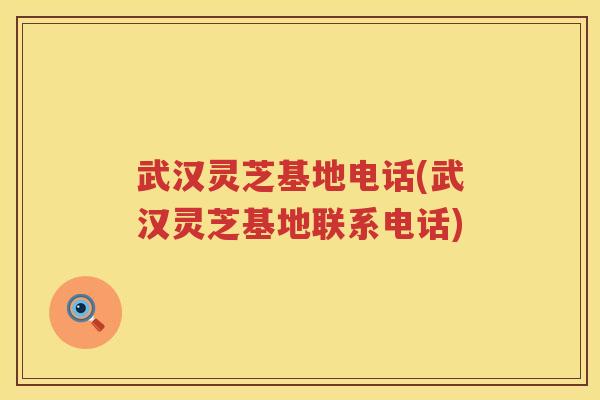 武汉灵芝基地电话(武汉灵芝基地联系电话) 武汉灵芝基地电话(武汉灵芝基地联系电话)