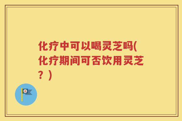 中可以喝灵芝吗(期间可否饮用灵芝?) 中可以喝灵芝吗(期间可否饮用灵芝?)