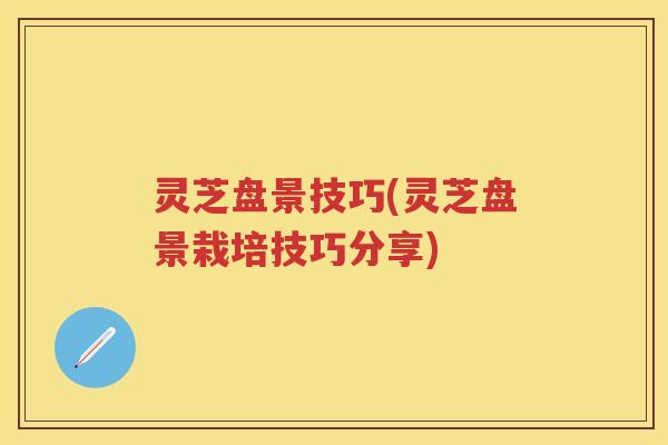 灵芝盘景技巧(灵芝盘景栽培技巧分享)