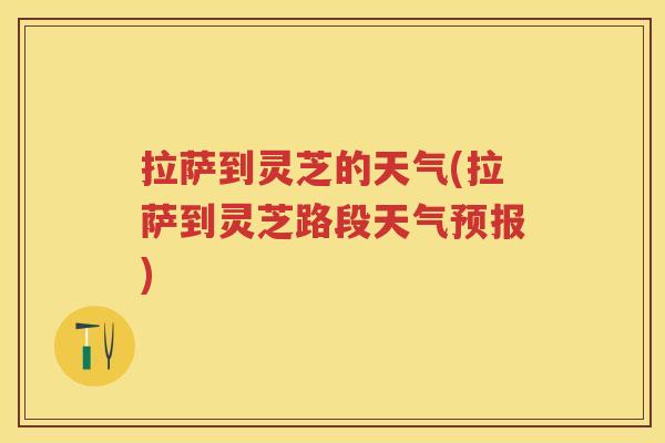 拉萨到灵芝的天气(拉萨到灵芝路段天气预报)