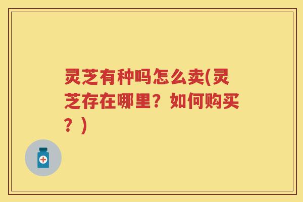灵芝有种吗怎么卖(灵芝存在哪里?如何购买?) 灵芝有种吗怎么卖(灵芝存在哪里?如何购买?)